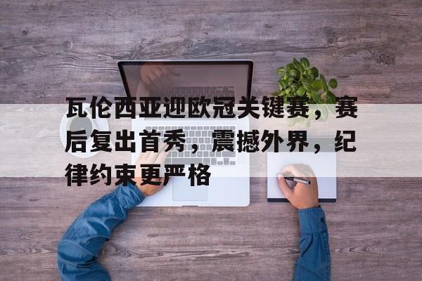 英雄联盟竞猜app下载-关于瓦伦西亚迎欧冠关键赛，赛后复出首秀，震撼外界，纪律约束更严格的信息