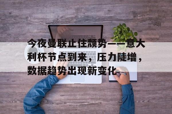 关于今夜曼联止住颓势——意大利杯节点到来，压力陡增，数据趋势出现新变化的信息